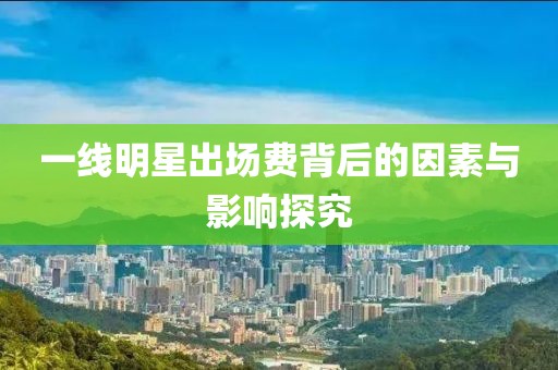 一线明星出场费背后的因素与影响探究