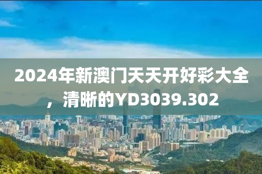2024年新澳门天天开好彩大全，清晰的YD3039.302