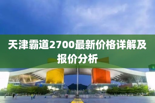 天津霸道2700最新价格详解及报价分析