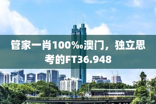 管家一肖100‰澳门，独立思考的FT36.948