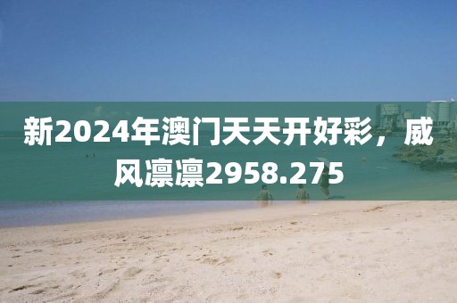 新2024年澳门天天开好彩，威风凛凛2958.275