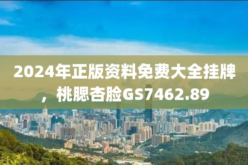 2024年正版资料免费大全挂牌，桃腮杏脸GS7462.89