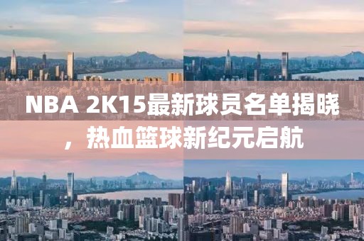 NBA 2K15最新球员名单揭晓，热血篮球新纪元启航