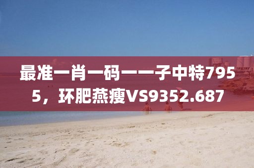 最准一肖一码一一子中特7955，环肥燕瘦VS9352.687