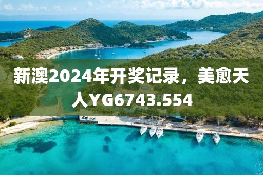 新澳2024年开奖记录，美愈天人YG6743.554