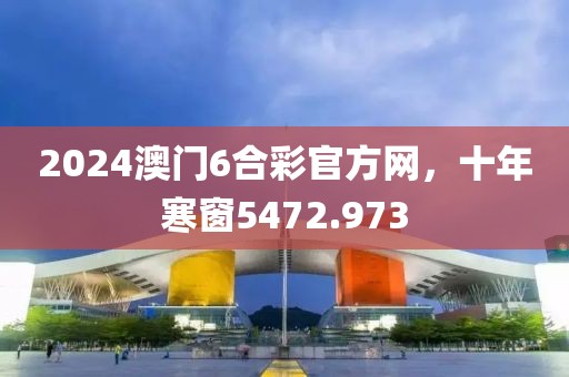 2024澳门6合彩官方网，十年寒窗5472.973