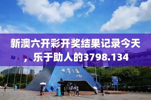 新澳六开彩开奖结果记录今天，乐于助人的3798.134