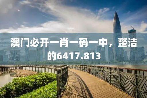 澳门必开一肖一码一中，整洁的6417.813