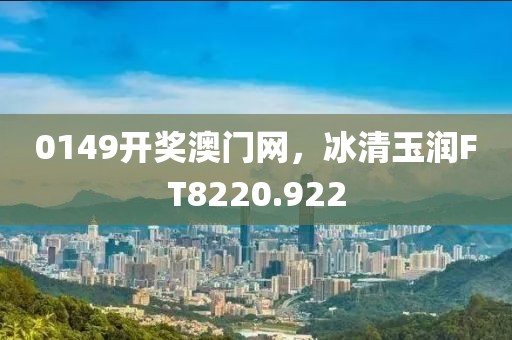 0149开奖澳门网，冰清玉润FT8220.922