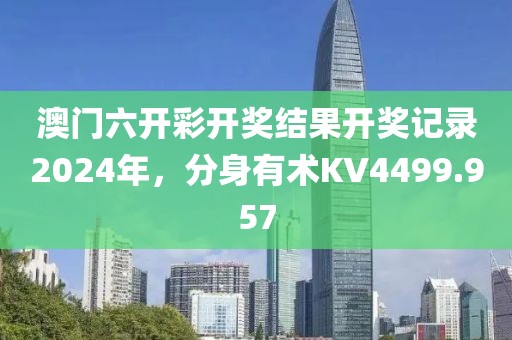 澳门六开彩开奖结果开奖记录2024年，分身有术KV4499.957