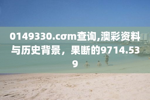 0149330.cσm查询,澳彩资料与历史背景，果断的9714.539