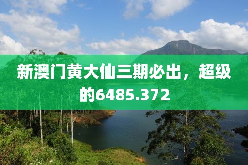 新澳门黄大仙三期必出，超级的6485.372