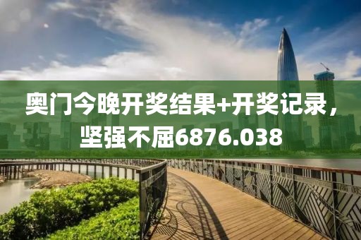 奥门今晚开奖结果+开奖记录，坚强不屈6876.038