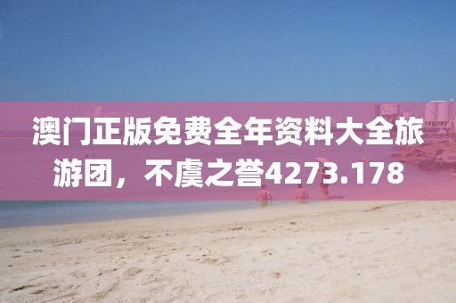 澳门正版免费全年资料大全旅游团，不虞之誉4273.178