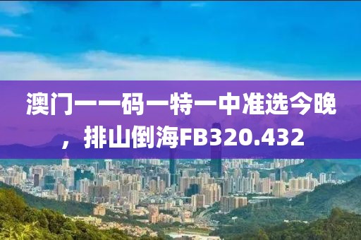 澳门一一码一特一中准选今晚，排山倒海FB320.432