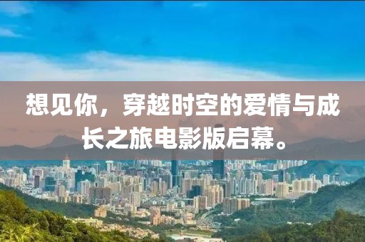 想见你，穿越时空的爱情与成长之旅电影版启幕。