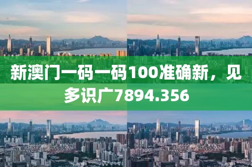 新澳门一码一码100准确新，见多识广7894.356