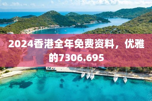 2024香港全年免费资料，优雅的7306.695