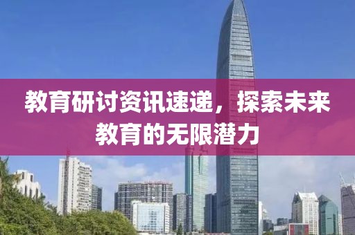 教育研讨资讯速递，探索未来教育的无限潜力