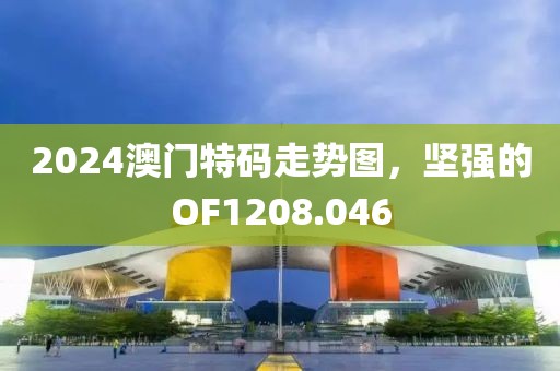 2024澳门特码走势图，坚强的OF1208.046