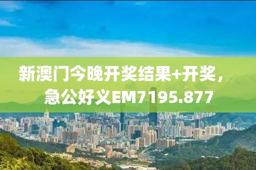 新澳门今晚开奖结果+开奖， 急公好义EM7195.877