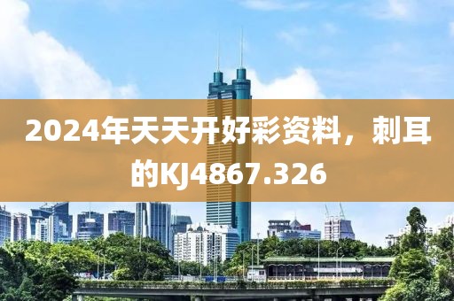 2024年天天开好彩资料，刺耳的KJ4867.326