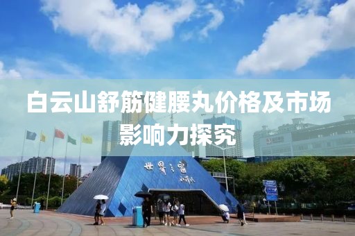 白云山舒筋健腰丸价格及市场影响力探究