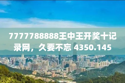 7777788888王中王开奖十记录网，久要不忘 4350.145