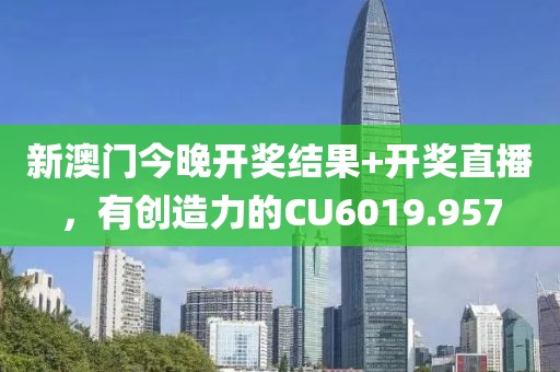 新澳门今晚开奖结果+开奖直播，有创造力的CU6019.957