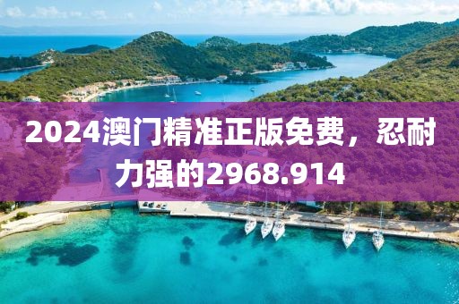 2024澳门精准正版免费，忍耐力强的2968.914