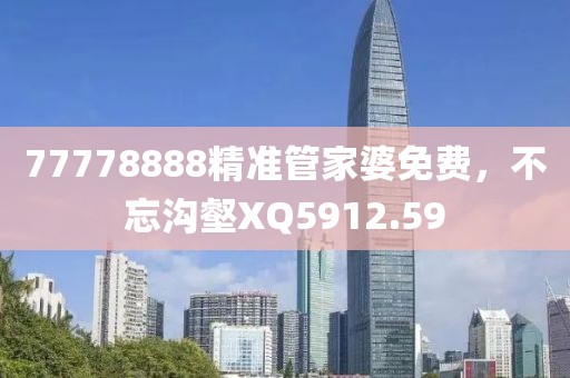 77778888精准管家婆免费，不忘沟壑XQ5912.59