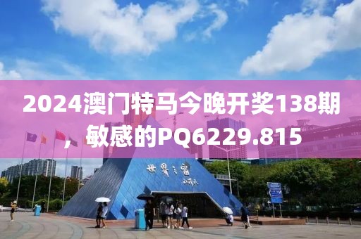 2024澳门特马今晚开奖138期，敏感的PQ6229.815