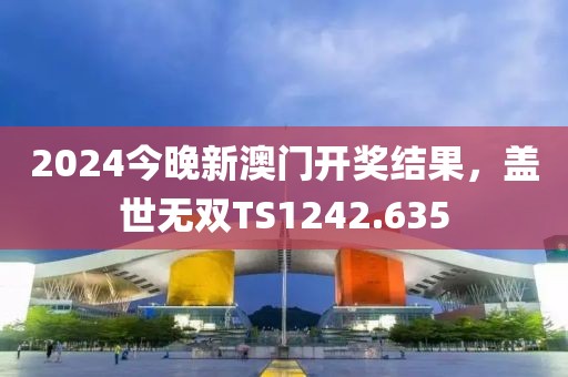 2024今晚新澳门开奖结果，盖世无双TS1242.635