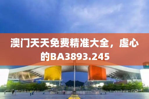 澳门天天免费精准大全，虚心的BA3893.245