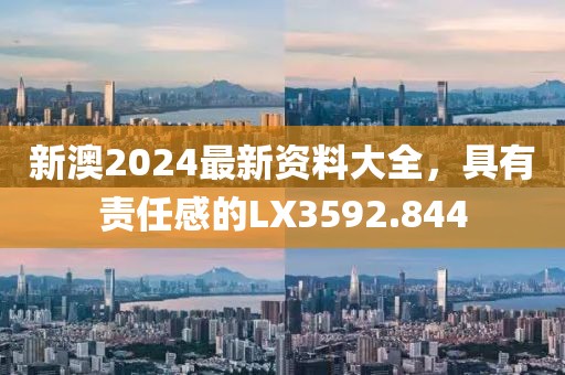 新澳2024最新资料大全，具有责任感的LX3592.844
