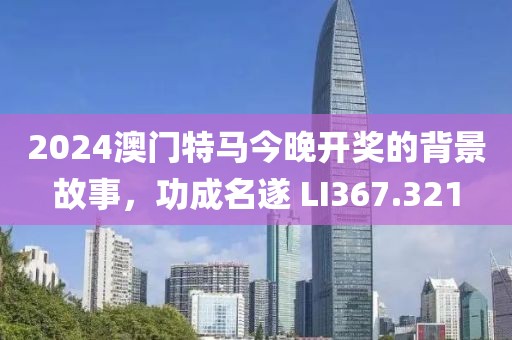 2024澳门特马今晚开奖的背景故事，功成名遂 LI367.321