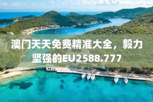 澳门天天免费精准大全，毅力坚强的EU2588.777
