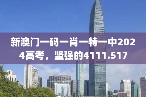 新澳门一码一肖一特一中2024高考，坚强的4111.517