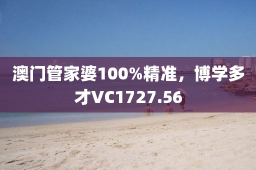 澳门管家婆100%精准，博学多才VC1727.56