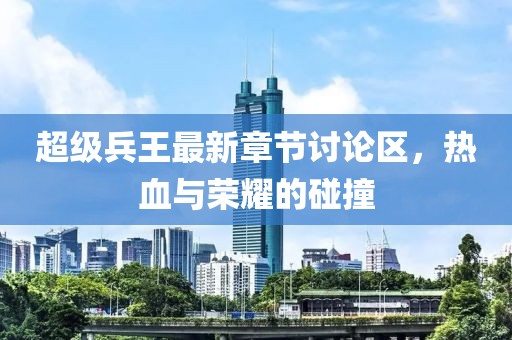 超级兵王最新章节讨论区，热血与荣耀的碰撞