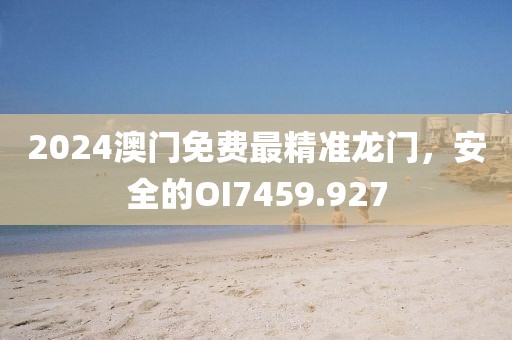 2024澳门免费最精准龙门，安全的OI7459.927