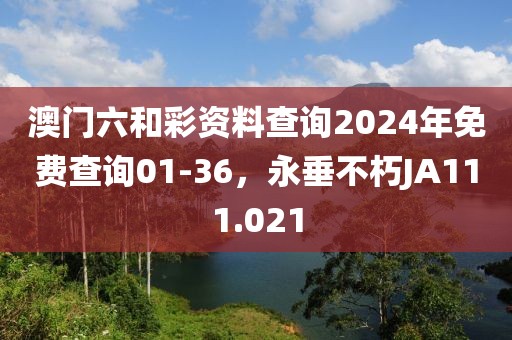 澳门六和彩资料查询2024年免费查询01-36，永垂不朽JA111.021