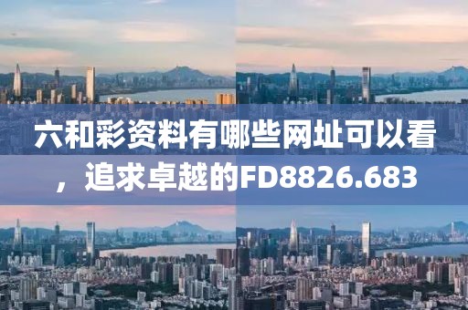 六和彩资料有哪些网址可以看，追求卓越的FD8826.683