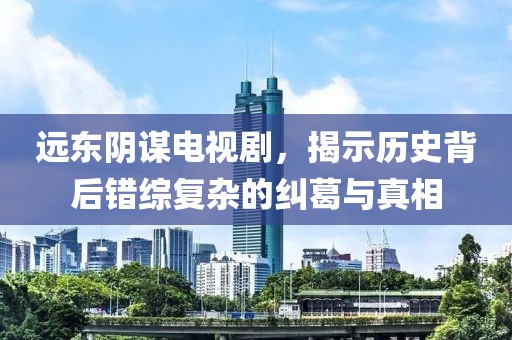 远东阴谋电视剧，揭示历史背后错综复杂的纠葛与真相