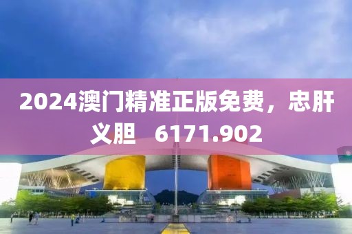 2024澳门精准正版免费，忠肝义胆   6171.902
