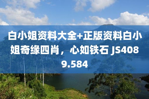 白小姐资料大全+正版资料白小姐奇缘四肖，心如铁石 JS4089.584