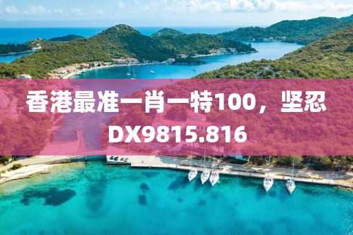 香港最准一肖一特100，坚忍DX9815.816