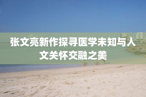 张文亮新作探寻医学未知与人文关怀交融之美