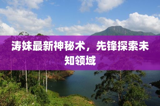 涛妹最新神秘术，先锋探索未知领域