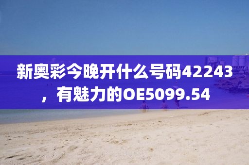 新奥彩今晚开什么号码42243，有魅力的OE5099.54